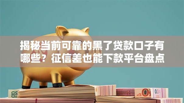 揭秘当前可靠的黑了贷款口子有哪些？征信差也能下款平台盘点