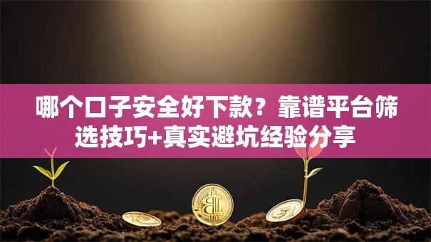 哪个口子安全好下款？靠谱平台筛选技巧+真实避坑经验分享