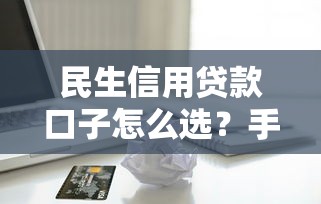 民生信用贷款口子怎么选？手把手教你申请技巧+避坑指南