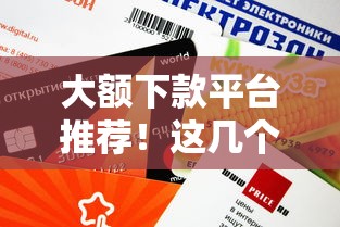 大额下款平台推荐！这几个口子额度高、审核快