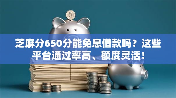 芝麻分650分能免息借款吗？这些平台通过率高、额度灵活！