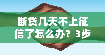 断贷几天不上征信了怎么办？3步补救技巧+避坑指南