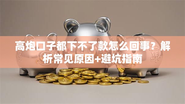 高炮口子都下不了款怎么回事？解析常见原因+避坑指南