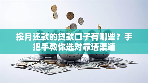 按月还款的贷款口子有哪些？手把手教你选对靠谱渠道