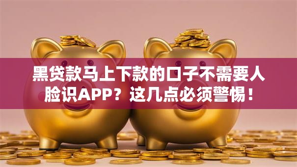 黑贷款马上下款的口子不需要人脸识APP？这几点必须警惕！