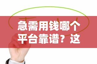 急需用钱哪个平台靠谱？这几家贷款渠道值得考虑