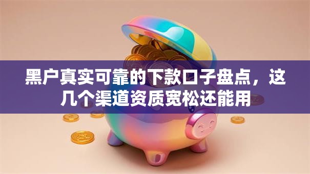 黑户真实可靠的下款口子盘点，这几个渠道资质宽松还能用