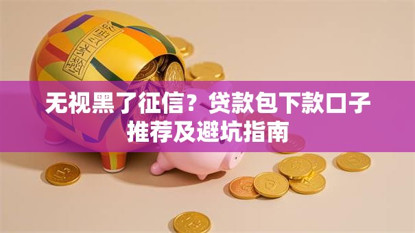 无视黑了征信？贷款包下款口子推荐及避坑指南