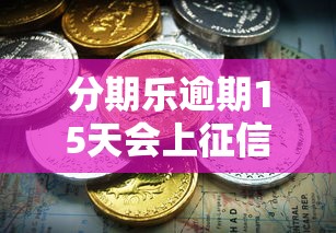 分期乐逾期15天会上征信吗？真实影响+补救方案必看
