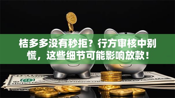 桔多多没有秒拒？行方审核中别慌，这些细节可能影响放款！
