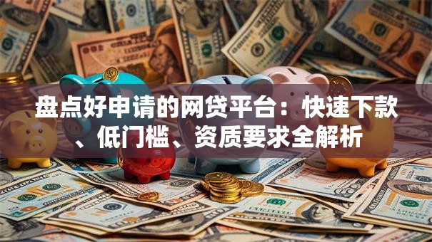 盘点好申请的网贷平台:快速下款、低门槛、资质要求全解析 盘点好申请的网贷平台:快速下款、低门槛、资质要求全解析
