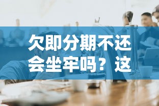 欠即分期不还会坐牢吗？这些后果你必须知道