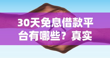 30天免息借款平台有哪些？真实测评+避坑指南一网打尽