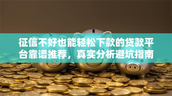征信不好也能轻松下款的贷款平台靠谱推荐，真实分析避坑指南
