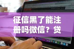 征信黑了能注册吗微信?贷款用户必懂的3个真相 征信黑了能注册吗微信?贷款用户必懂的3个真相