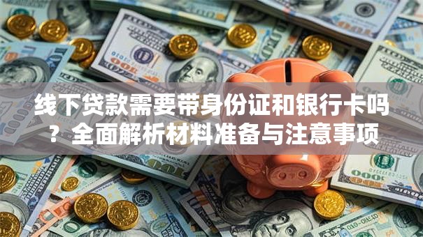 线下贷款需要带身份证和银行卡吗?全面解析材料准备与注意事项 线下贷款需要带身份证和银行卡吗?全面解析材料准备与注意事项
