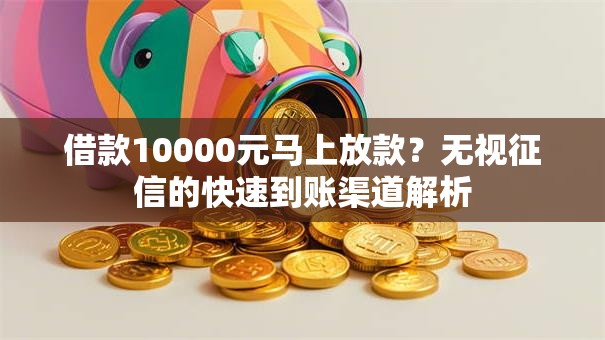 借款10000元马上放款？无视征信的快速到账渠道解析