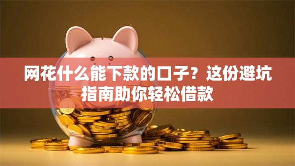 网花什么能下款的口子？这份避坑指南助你轻松借款