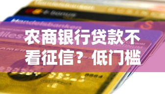 农商银行贷款不看征信？低门槛借款攻略，这些渠道帮你快速下款！