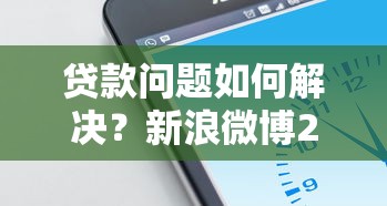 贷款问题如何解决？新浪微博24小时人工客服电话详解攻略