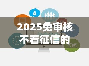 2025免审核不看征信的贷款有哪些？这几个渠道或许能帮到你