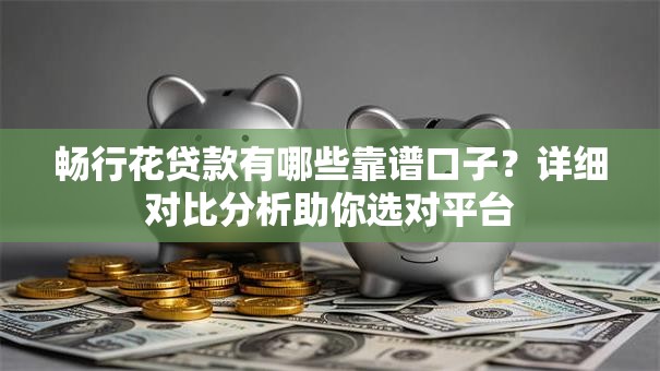 畅行花贷款有哪些靠谱口子？详细对比分析助你选对平台