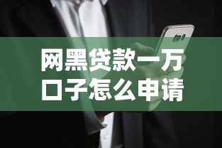网黑贷款一万口子怎么申请?这些渠道和风险必须懂 网黑贷款一万口子怎么申请?这些渠道和风险必须懂