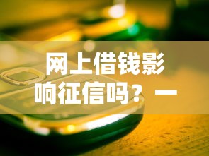 网上借钱影响征信吗？一文说清真实影响，避开这些坑！