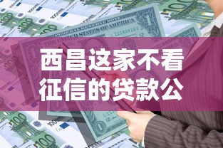 西昌这家不看征信的贷款公司推出新型信贷产品，靠谱吗？