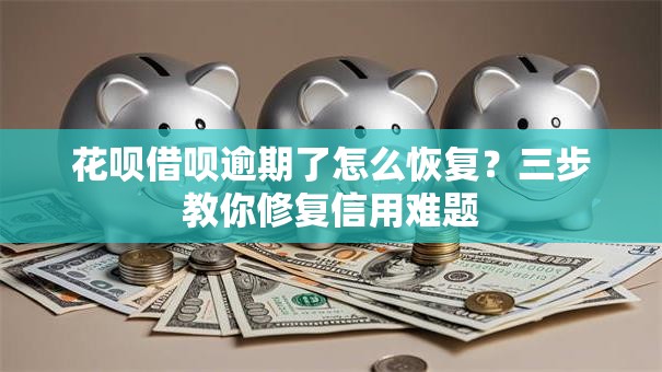 花呗借呗逾期了怎么恢复？三步教你修复信用难题
