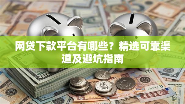 网贷下款平台有哪些?精选可靠渠道及避坑指南 网贷下款平台有哪些?精选可靠渠道及避坑指南