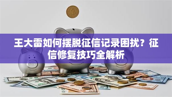 王大雷如何摆脱征信记录困扰？征信修复技巧全解析