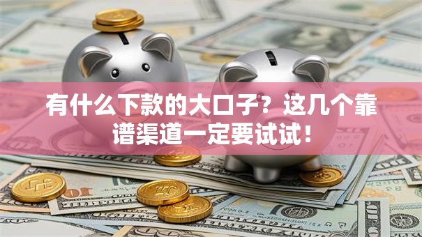 有什么下款的大口子？这几个靠谱渠道一定要试试！