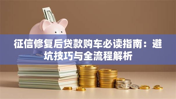 征信修复后贷款购车必读指南：避坑技巧与全流程解析