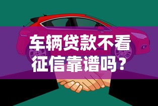 车辆贷款不看征信靠谱吗？这几个渠道或许能帮到你！