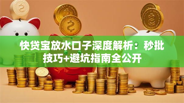 快贷宝放水口子深度解析：秒批技巧+避坑指南全公开