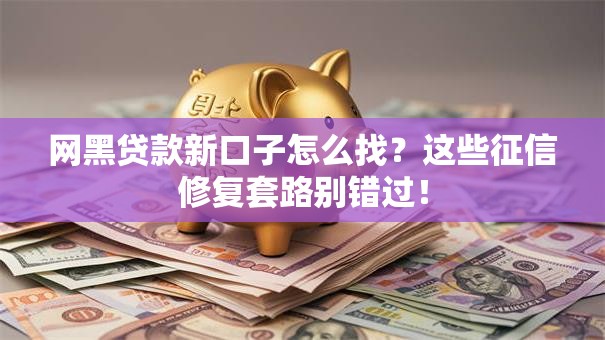 网黑贷款新口子怎么找？这些征信修复套路别错过！