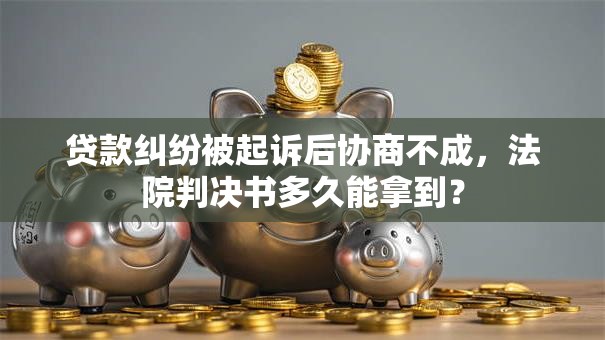 贷款纠纷被起诉后协商不成，法院判决书多久能拿到？