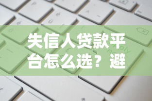 失信人贷款平台怎么选？避坑指南与申请技巧解析