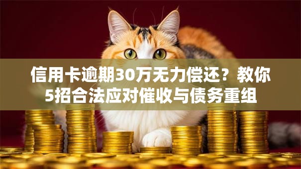 信用卡逾期30万无力偿还？教你5招合法应对催收与债务重组