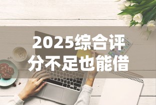 2025综合评分不足也能借钱的网贷？这些平台真的能下款！