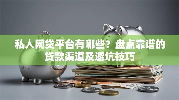 私人网贷平台有哪些？盘点靠谱的贷款渠道及避坑技巧