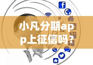 小凡分期app上征信吗？实测结果告诉你答案！