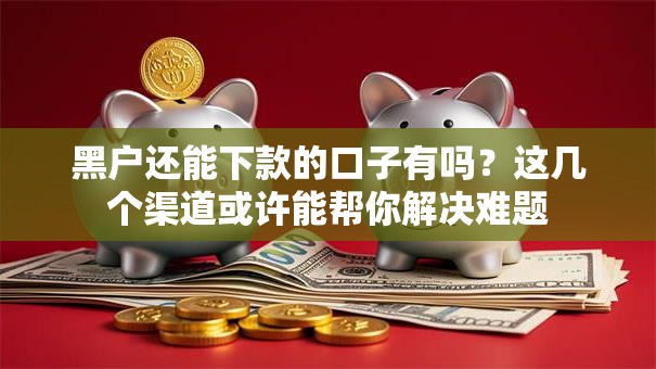 黑户还能下款的口子有吗？这几个渠道或许能帮你解决难题