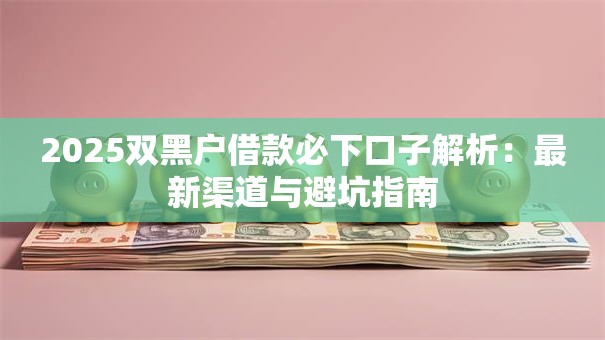 2025双黑户借款必下口子解析：最新渠道与避坑指南