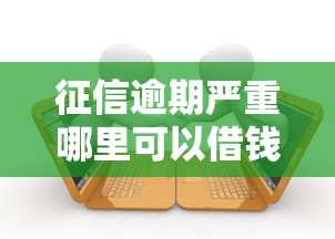 征信逾期严重哪里可以借钱？手把手教你破解借款难题