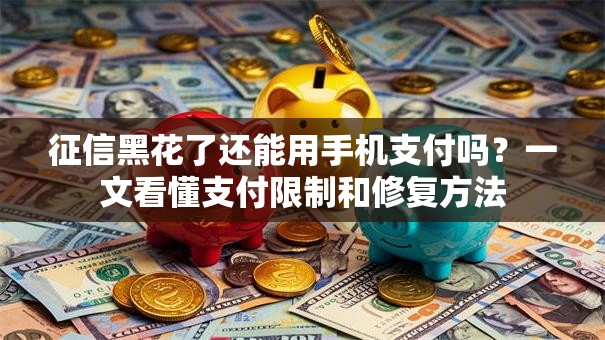 征信黑花了还能用手机支付吗？一文看懂支付限制和修复方法