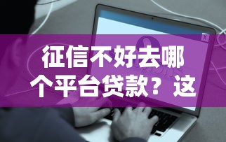 征信不好去哪个平台贷款？这些渠道或许能解决难题
