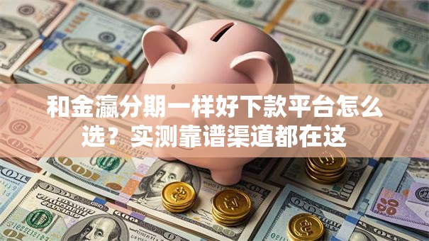 和金瀛分期一样好下款平台怎么选？实测靠谱渠道都在这