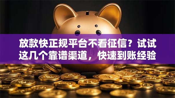放款快正规平台不看征信？试试这几个靠谱渠道，快速到账经验分享！